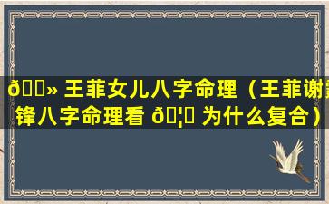 🌻 王菲女儿八字命理（王菲谢霆锋八字命理看 🦈 为什么复合）